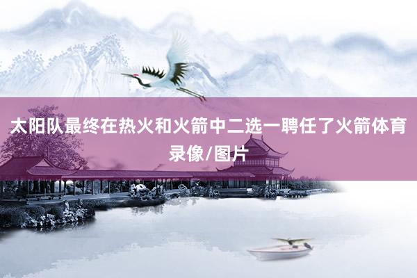 太阳队最终在热火和火箭中二选一聘任了火箭体育录像/图片