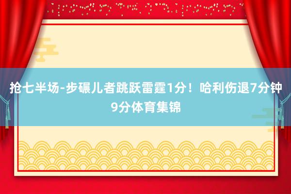 抢七半场-步碾儿者跳跃雷霆1分!哈利伤退7分钟9分体育集锦