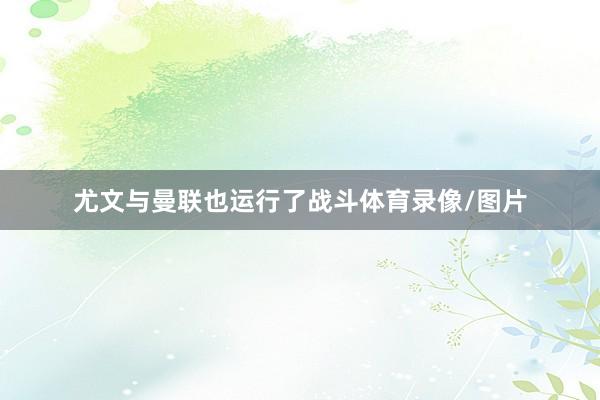 尤文与曼联也运行了战斗体育录像/图片
