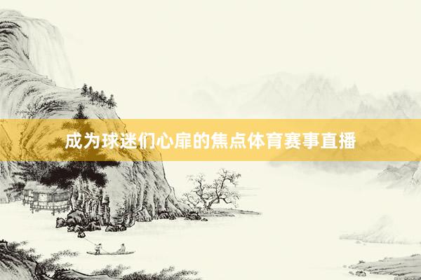 成为球迷们心扉的焦点体育赛事直播