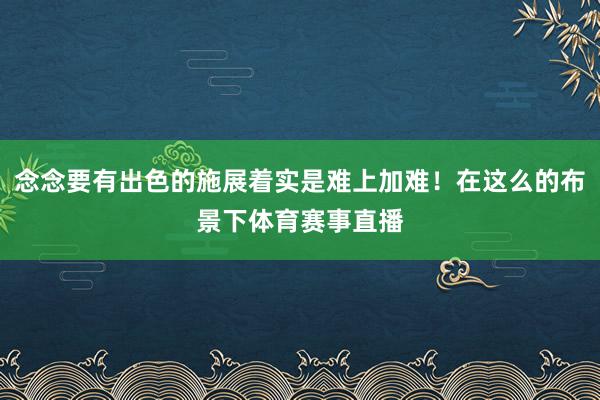 念念要有出色的施展着实是难上加难!在这么的布景下体育赛事直播