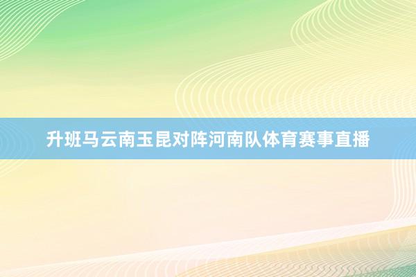 升班马云南玉昆对阵河南队体育赛事直播