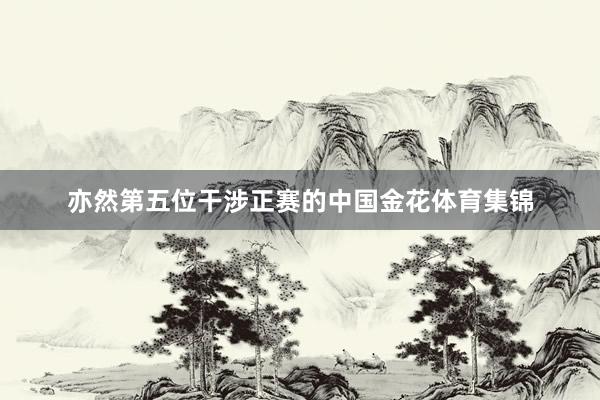 亦然第五位干涉正赛的中国金花体育集锦