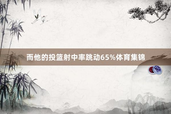 而他的投篮射中率跳动65%体育集锦