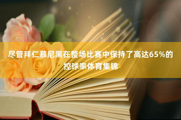 尽管拜仁慕尼黑在整场比赛中保持了高达65%的控球率体育集锦
