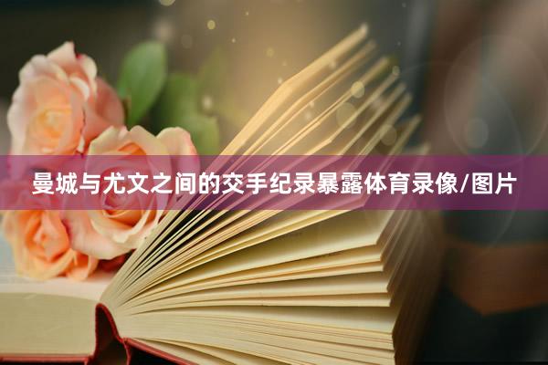 曼城与尤文之间的交手纪录暴露体育录像/图片