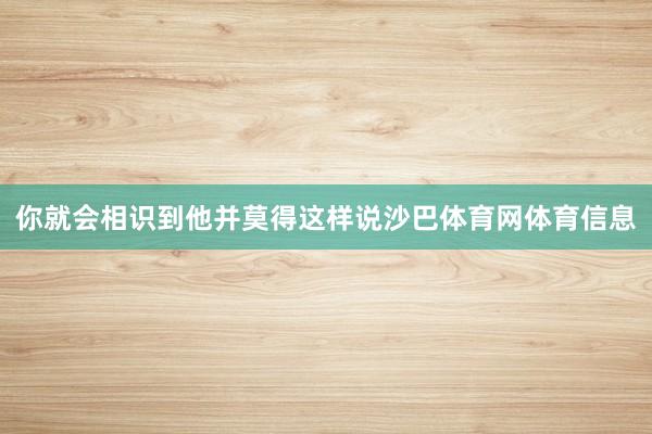 你就会相识到他并莫得这样说沙巴体育网体育信息