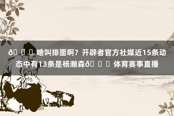 👀啥叫排面啊？开辟者官方社媒近15条动态中有13条是杨瀚森😅体育赛事直播