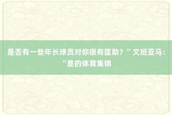 是否有一些年长球员对你很有匡助?”文班亚马:“是的体育集锦