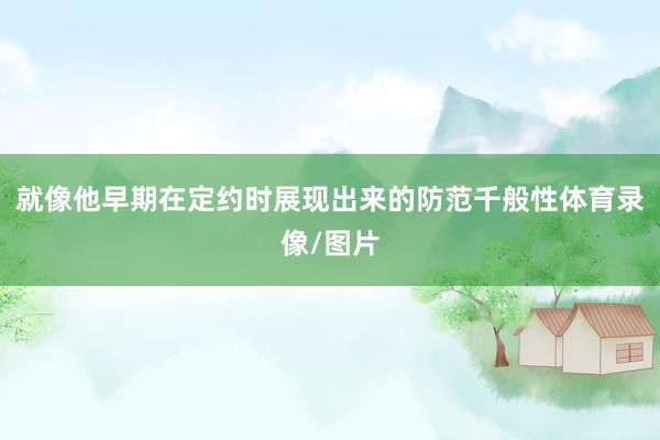 就像他早期在定约时展现出来的防范千般性体育录像/图片