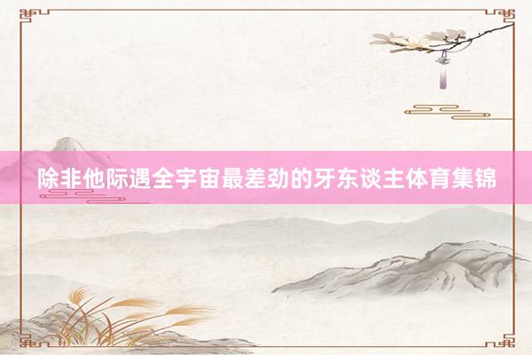 除非他际遇全宇宙最差劲的牙东谈主体育集锦
