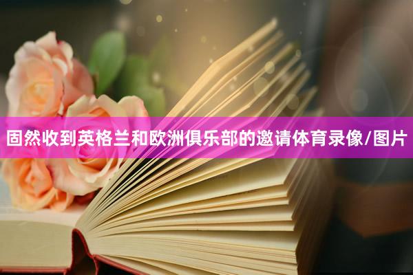 固然收到英格兰和欧洲俱乐部的邀请体育录像/图片