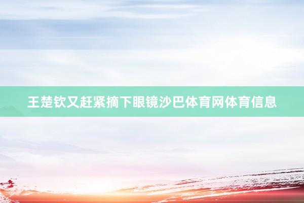 王楚钦又赶紧摘下眼镜沙巴体育网体育信息