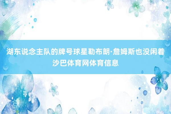 湖东说念主队的牌号球星勒布朗·詹姆斯也没闲着沙巴体育网体育信息