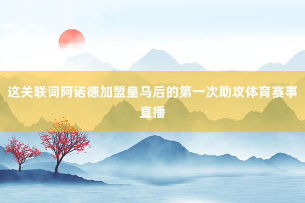 这关联词阿诺德加盟皇马后的第一次助攻体育赛事直播