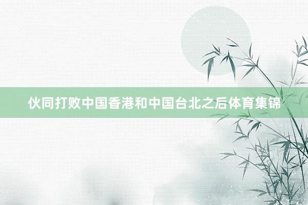 伙同打败中国香港和中国台北之后体育集锦