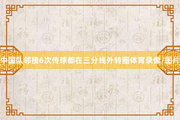 中国队邻接6次传球都在三分线外转圈体育录像/图片