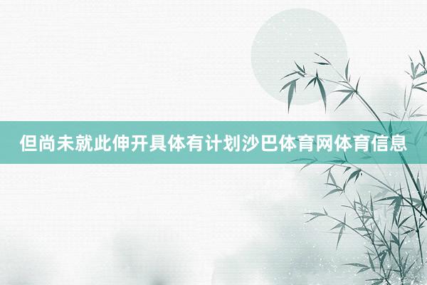 但尚未就此伸开具体有计划沙巴体育网体育信息