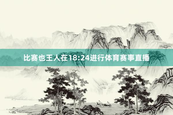 比赛也王人在18:24进行体育赛事直播