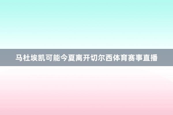 马杜埃凯可能今夏离开切尔西体育赛事直播
