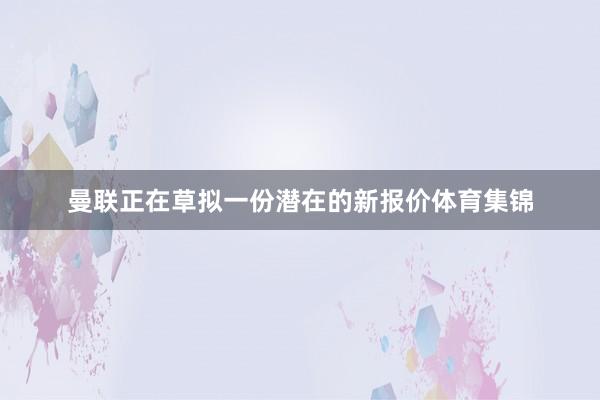 曼联正在草拟一份潜在的新报价体育集锦