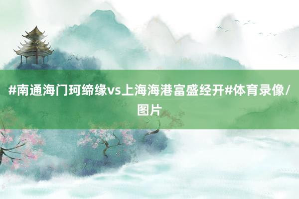 #南通海门珂缔缘vs上海海港富盛经开#体育录像/图片