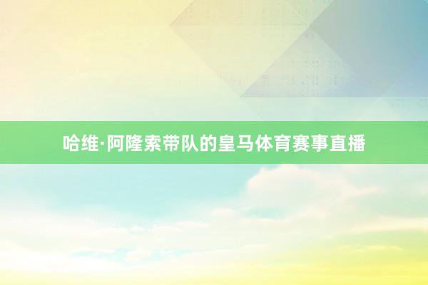 哈维·阿隆索带队的皇马体育赛事直播