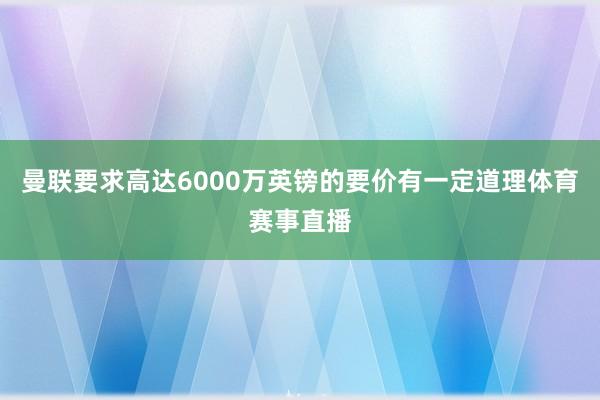 曼联要求高达6000万英镑的要价有一定道理体育赛事直播