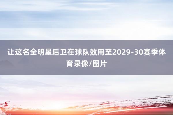 让这名全明星后卫在球队效用至2029-30赛季体育录像/图片