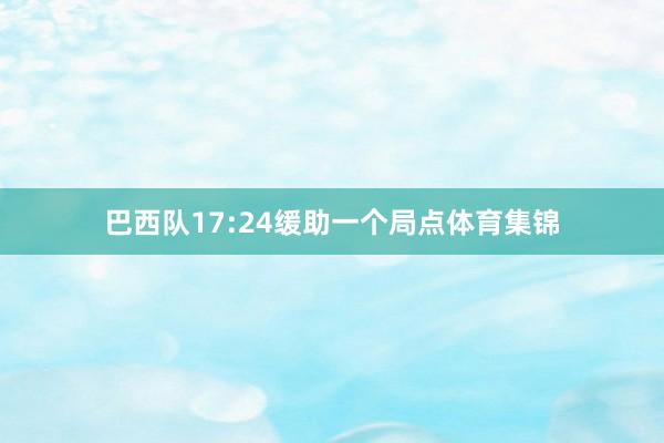 巴西队17:24缓助一个局点体育集锦