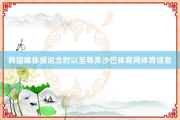韩国媒体报说念时以至辱弄沙巴体育网体育信息