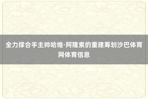 全力撑合手主帅哈维·阿隆索的重建筹划沙巴体育网体育信息