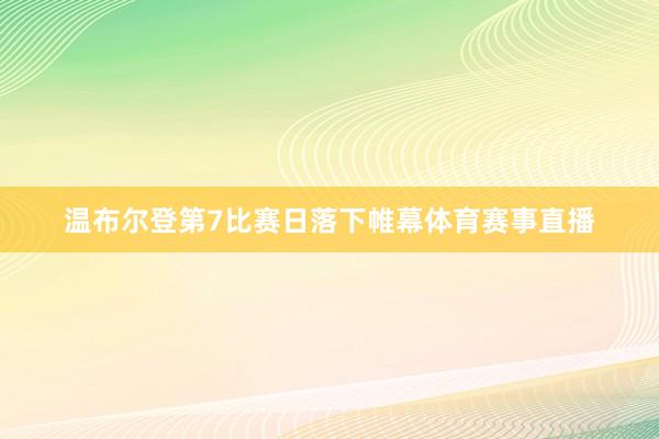 温布尔登第7比赛日落下帷幕体育赛事直播