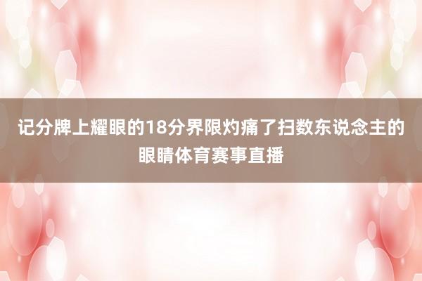 记分牌上耀眼的18分界限灼痛了扫数东说念主的眼睛体育赛事直播