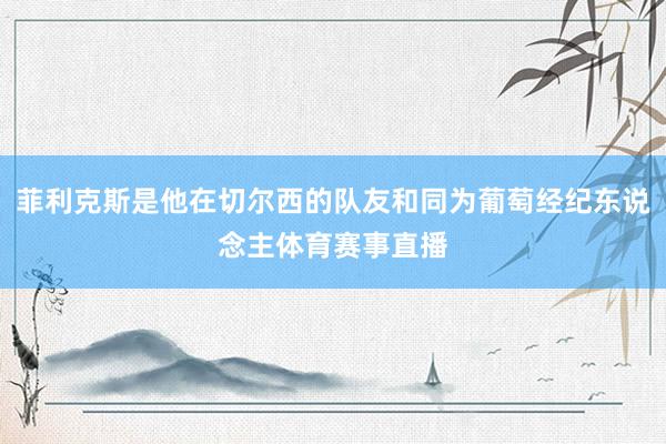 菲利克斯是他在切尔西的队友和同为葡萄经纪东说念主体育赛事直播