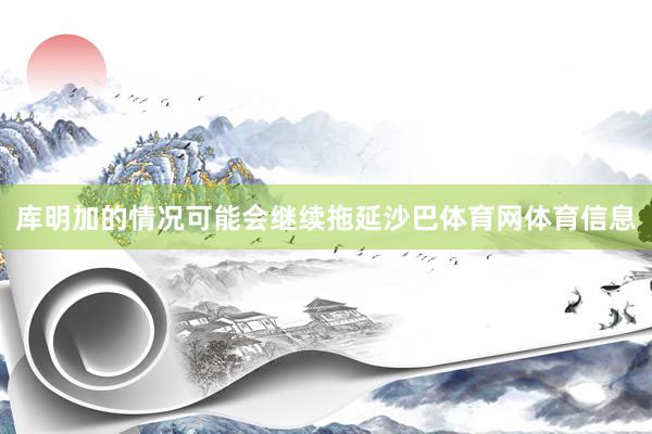 库明加的情况可能会继续拖延沙巴体育网体育信息