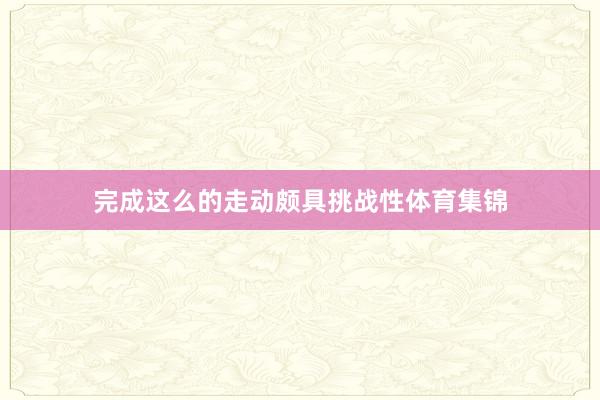 完成这么的走动颇具挑战性体育集锦