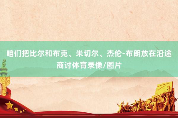 咱们把比尔和布克、米切尔、杰伦-布朗放在沿途商讨体育录像/图片