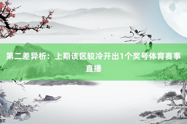 第二差异析：上期该区较冷开出1个奖号体育赛事直播