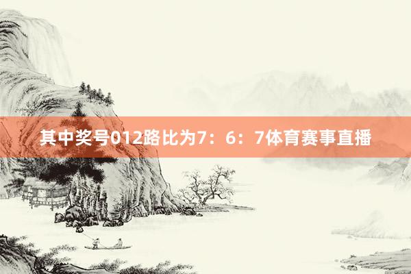 其中奖号012路比为7：6：7体育赛事直播