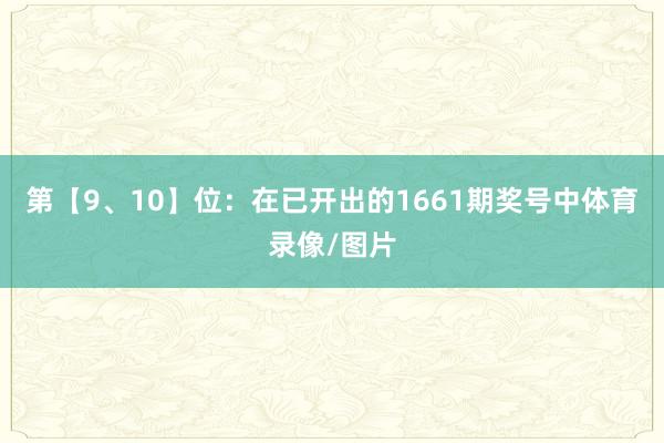 第【9、10】位：在已开出的1661期奖号中体育录像/图片