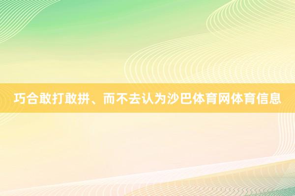 巧合敢打敢拼、而不去认为沙巴体育网体育信息