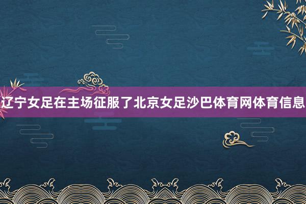 辽宁女足在主场征服了北京女足沙巴体育网体育信息