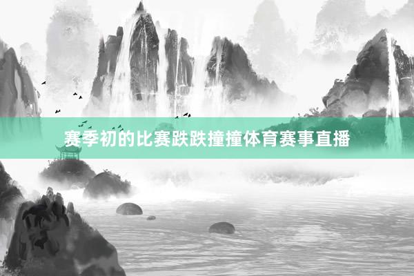赛季初的比赛跌跌撞撞体育赛事直播