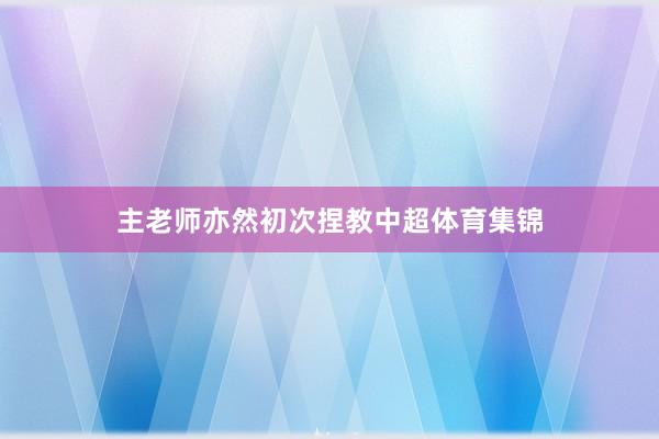 主老师亦然初次捏教中超体育集锦
