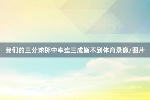 我们的三分球掷中率连三成皆不到体育录像/图片