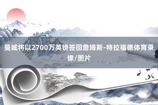 曼城将以2700万英镑签回詹姆斯-特拉福德体育录像/图片