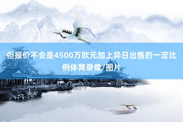 但报价不会是4500万欧元加上异日出售的一定比例体育录像/图片