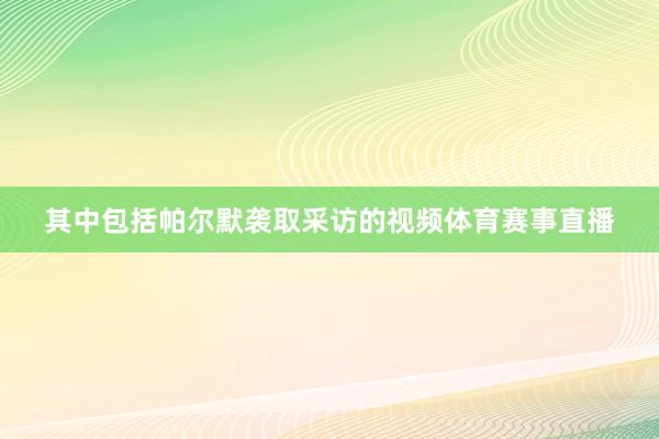 其中包括帕尔默袭取采访的视频体育赛事直播
