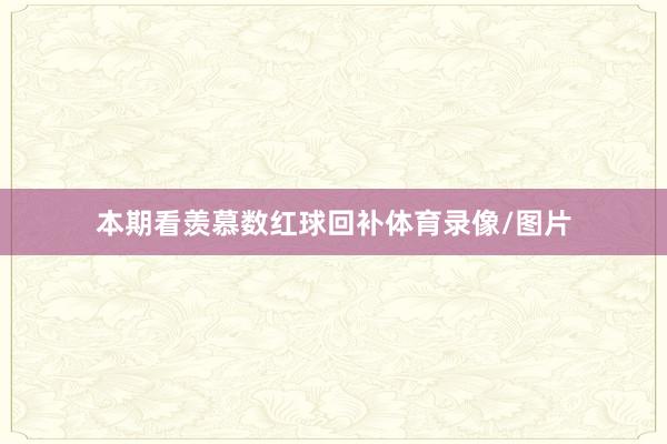 本期看羡慕数红球回补体育录像/图片